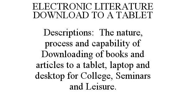 ELECTRONIC LITERATURE DOWNLOAD TO A TABLET DESCRIPTIONS: THE NATURE, PROCESS AND CAPABILITY OF DOWNLOADING OF BOOKS AND ARTICLES TO A TABLET, LAPTOP AND DESKTOP FOR COLLEGE, SEMINARS AND LEISURE.